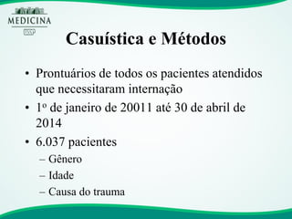 Casuística e Métodos 
•Prontuários de todos os pacientes atendidos que necessitaram internação 
•1o de janeiro de 20011 até 30 de abril de 2014 
•6.037 pacientes 
–Gênero 
–Idade 
–Causa do trauma  
