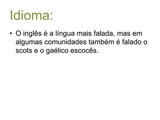 Idioma:O inglês é a língua mais falada, mas em algumas comunidades também é falado o scots e o gaélico escocês.