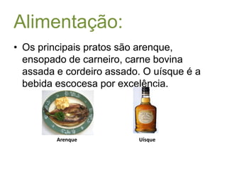 Alimentação:Os principais pratos são arenque, ensopado de carneiro, carne bovina assada e cordeiro assado. O uísque é a bebida escocesa por excelência.ArenqueUísque