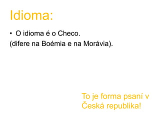 Idioma:O idioma é o Checo.(difere na Boémia e na Morávia).To je forma psaní v Česká republika!