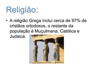 Religião:A religião Grega inclui cerca de 97% de cristãos ortodoxos, o restante da população é Muçulmana, Católica e Judaica. 