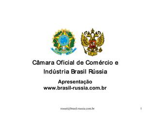 rosset@brasil-russia.com.br 1
Câmara Oficial de Comércio e
Indústria Brasil Rússia
Apresentação
www.brasil-russia.com.br
 