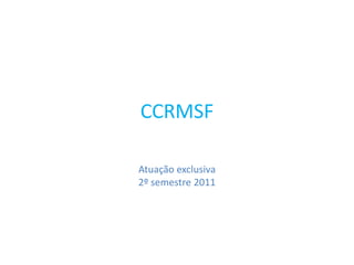 CCRMSF

Atuação exclusiva
2º semestre 2011
 