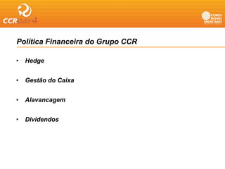 Política Financeira do Grupo CCR

•   Hedge
       g


•   Gestão do Caixa


•   Alavancagem


•   Dividendos
 