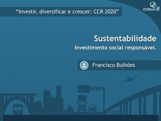 “Investir, diversificar e crescer: CCR 2020”




                                 Sustentabilidade
                         Investimento social responsável.


                                Francisco Bulhões
 