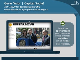 Gerar Valor | Capital Social
2011/2020 foi declarada pela ONU
como década de ação pelo trânsito seguro




                                              Uma ótima
                                           oportunidade
                                           para transformar
                                           nossas principais
                                             iniciativas
                                            em um modelo
                                           a ser replicado.
 