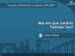 “Investir, diversificar e crescer: CCR 2020”




                            Mas em que cenário
                                  fizemos isso?

                                 Arthur Piotto
 