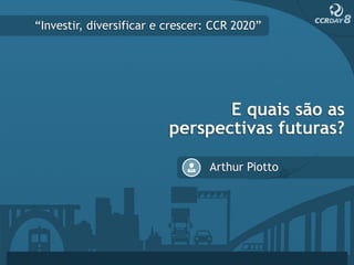 “Investir, diversificar e crescer: CCR 2020”




                                 E quais são as
                          perspectivas futuras?

                                 Arthur Piotto
 