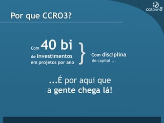 Por que CCRO3?


    Com   40 bi
    de Investimentos      Com disciplina
    em projetos por ano   de capital ...




           ...É por aqui que
           a gente chega lá!
 