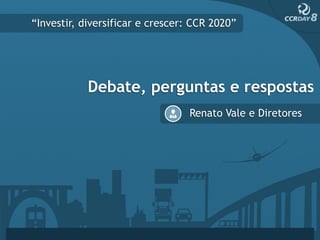 “Investir, diversificar e crescer: CCR 2020”




            Debate, perguntas e respostas
                                 Renato Vale e Diretores
 