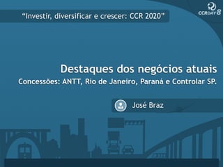 “Investir, diversificar e crescer: CCR 2020”




           Destaques dos negócios atuais
Concessões: ANTT, Rio de Janeiro, Paraná e Controlar SP.


                                 José Braz
 