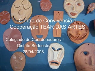 Centro de Convivência e
Cooperação TEAR DAS ARTES
Colegiado de Coordenadores
Distrito Sudoeste
28/04/2008
 