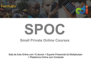 Formato
SPOCSmall Private Online Courses
Sala de Aula Online com 15 alunos + Suporte Presencial do Multiplicador
+ Plataforma Online com Conteúdo
 