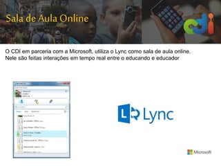 O CDI em parceria com a Microsoft, utiliza o Lync como sala de aula online.
Nele são feitas interações em tempo real entre o educando e educador
Sala deAula Online
 