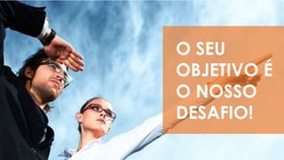 O SEU
OBJETIVO É
O NOSSO
DESAFIO!
 