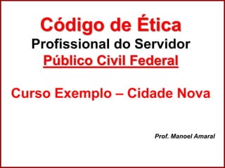 Professora Amanda Almozara
Código de Ética
Profissional do Servidor
Público Civil Federal
Curso Exemplo – Cidade Nova
Prof. Manoel Amaral
 