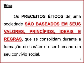Professora Amanda Almozara
10
Ética
Os PRECEITOS ÉTICOS de uma
sociedade SÃO BASEADOS EM SEUS
VALORES, PRINCÍPIOS, IDEAIS E
REGRAS, que se consolidam durante a
formação do caráter do ser humano em
seu convívio social.
 