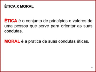 Professora Amanda Almozara
13
ÉTICA X MORAL
ÉTICA é o conjunto de princípios e valores de
uma pessoa que serve para orientar as suas
condutas.
MORAL é a pratica de suas condutas éticas.
 