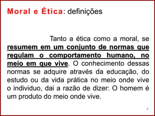 Professora Amanda Almozara
2
Moral e Ética: definições
Tanto a ética como a moral, se
resumem em um conjunto de normas que
regulam o comportamento humano, no
meio em que vive. O conhecimento dessas
normas se adquire através da educação, do
estudo ou da vida prática no meio onde vive
o individuo, dai a razão de dizer: O homem é
um produto do meio onde vive.
 