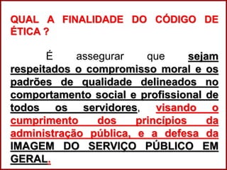 Professora Amanda Almozara
QUAL A FINALIDADE DO CÓDIGO DE
ÉTICA ?
É assegurar que sejam
respeitados o compromisso moral e os
padrões de qualidade delineados no
comportamento social e profissional de
todos os servidores, visando o
cumprimento dos princípios da
administração pública, e a defesa da
IMAGEM DO SERVIÇO PÚBLICO EM
GERAL.
 