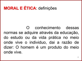 Professora Amanda Almozara
3
MORAL E ÉTICA: definições
O conhecimento dessas
normas se adquire através da educação,
do estudo ou da vida prática no meio
onde vive o individuo, dai a razão de
dizer: O homem é um produto do meio
onde vive.
 