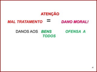 ATENÇÃO
MAL TRATAMENTO = DANO MORAL!
DANOS AOS BENS OFENSA A
TODOS
Professora Amanda Almozara
40
 
