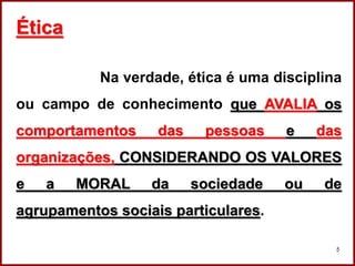 Professora Amanda Almozara
5
Ética
Na verdade, ética é uma disciplina
ou campo de conhecimento que AVALIA os
comportamentos das pessoas e das
organizações, CONSIDERANDO OS VALORES
e a MORAL da sociedade ou de
agrupamentos sociais particulares.
 