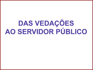 Professora Amanda Almozara
DAS VEDAÇÕES
AO SERVIDOR PÚBLICO
 