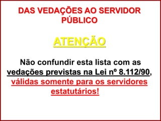 Professora Amanda Almozara
DAS VEDAÇÕES AO SERVIDOR
PÚBLICO
ATENÇÃO
Não confundir esta lista com as
vedações previstas na Lei nº 8.112/90,
válidas somente para os servidores
estatutários!
 