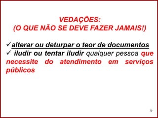Professora Amanda Almozara
79
VEDAÇÕES:
(O QUE NÃO SE DEVE FAZER JAMAIS!)
alterar ou deturpar o teor de documentos
 iludir ou tentar iludir qualquer pessoa que
necessite do atendimento em serviços
públicos
 