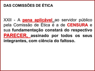 Professora Amanda Almozara
DAS COMISSÕES DE ÉTICA
XXII - A pena aplicável ao servidor público
pela Comissão de Ética é a de CENSURA e
sua fundamentação constará do respectivo
PARECER, assinado por todos os seus
integrantes, com ciência do faltoso.
 