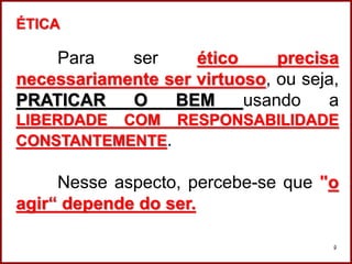 Professora Amanda Almozara
9
ÉTICA
Para ser ético precisa
necessariamente ser virtuoso, ou seja,
PRATICAR O BEM usando a
LIBERDADE COM RESPONSABILIDADE
CONSTANTEMENTE.
Nesse aspecto, percebe-se que "o
agir“ depende do ser.
 