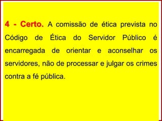 4 - Certo. A comissão de ética prevista no
Código de Ética do Servidor Público é
encarregada de orientar e aconselhar os
servidores, não de processar e julgar os crimes
contra a fé pública.
 
