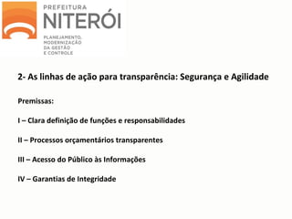 2- As linhas de ação para transparência: Segurança e Agilidade
Premissas:
I – Clara definição de funções e responsabilidades
II – Processos orçamentários transparentes
III – Acesso do Público às Informações
IV – Garantias de Integridade
 