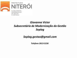 Giovanna Victer
Subsecretária de Modernização da Gestão
Seplag
Seplag.gestao@gmail.com
Telefone 2613-5156
 
