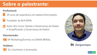 Fundador da BLR DATA;
VP Marketing/Eventos na DAMA BRASIL;
Autor dos Livros: Gestão e Governança de Dados
e Simplificando a Governança de Dados;
29 anos de experiência em dados/informações;
/bergsonlopes
Sobre o palestrante:
Profissional:
Voluntariado:
Hobbies:
DJ, Cozinheiro e Sommelier.
 