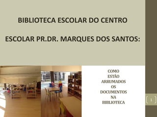 BIBLIOTECA ESCOLAR DO CENTRO

ESCOLAR PR.DR. MARQUES DOS SANTOS:



                            COMO
                            ESTÃO
                        ARRUMADOS
                              OS
                        DOCUMENTOS
                             NA
                                      1
                         BIBLIOTECA
 