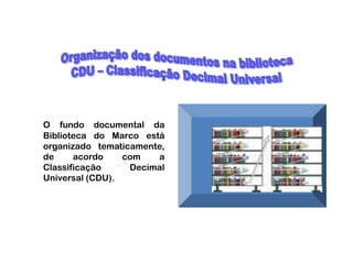 O fundo documental da
Biblioteca do Marco está
organizado tematicamente,
de     acordo    com   a
Classificação     Decimal
Universal (CDU).
 