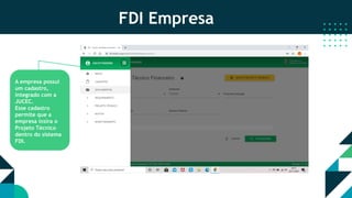 FDI Empresa
A empresa possui
um cadastro,
integrado com a
JUCEC.
Esse cadastro
permite que a
empresa insira o
Projeto Técnico
dentro do sistema
FDI.
 