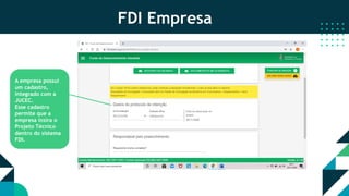 FDI Empresa
A empresa possui
um cadastro,
integrado com a
JUCEC.
Esse cadastro
permite que a
empresa insira o
Projeto Técnico
dentro do sistema
FDI.
 