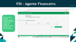 FDI – Agente Financeiro
Uma vez que a
empresa
preencheu todo o
projeto, o pleito é
submetido à
análise do
Agente Financeiro
que dará um
Parecer Técnico.
 