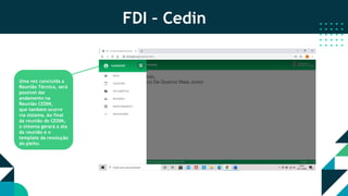 FDI – Cedin
Uma vez concluída a
Reunião Técnica, será
possível dar
andamento na
Reunião CEDIN,
que também ocorre
via sistema. Ao final
da reunião do CEDIN,
o sistema gerará a ata
da reunião e o
template da resolução
do pleito.
 