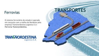 Ferrovias
O sistema ferroviário do estado é operado
em conjunto com a malha do Nordeste pela
empresa Transnordestina Logística S.A -
Ferrovia Transnordestina.
TRANSPORTES
 