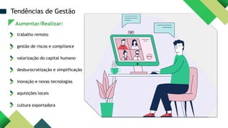 Aumentar/Realizar:
cultura exportadora
trabalho remoto
gestão de riscos e compliance
inovação e novas tecnologias
valorização do capital humano
aquisições locais
Tendências de Gestão
desburocratização e simplificação
 