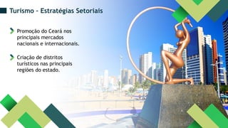 Promoção do Ceará nos
principais mercados
nacionais e internacionais.
Criação de distritos
turísticos nas principais
regiões do estado.
Turismo – Estratégias Setoriais
 