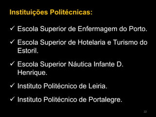 Instituições Politécnicas:
 Escola Superior de Enfermagem do Porto.
 Escola Superior de Hotelaria e Turismo do
Estoril.
 Escola Superior Náutica Infante D.
Henrique.
 Instituto Politécnico de Leiria.
 Instituto Politécnico de Portalegre.
22
 