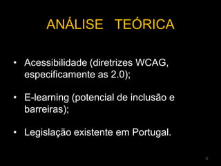 ANÁLISE TEÓRICA
• Acessibilidade (diretrizes WCAG,
especificamente as 2.0);
• E-learning (potencial de inclusão e
barreiras);
• Legislação existente em Portugal.
3
 