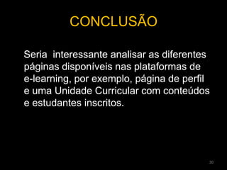 CONCLUSÃO
Seria interessante analisar as diferentes
páginas disponíveis nas plataformas de
e-learning, por exemplo, página de perfil
e uma Unidade Curricular com conteúdos
e estudantes inscritos.
30
 