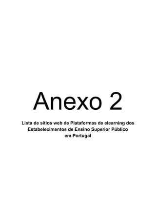  
 
Anexo 2 
Lista de sítios web de Plataformas de elearning dos  
Estabelecimentos de Ensino Superior Público  
em Portugal 
 
 
   
 
 