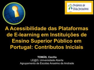 A Acessibilidade das Plataformas
de E-learning em Instituições de
Ensino Superior Público em
Portugal: Contributos Iniciais
TOMÁS, Cecília
LE@D, Universidade Aberta
Agrupamento de Escolas Anselmo de Andrade
 